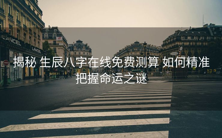 揭秘 生辰八字在线免费测算 如何精准把握命运之谜