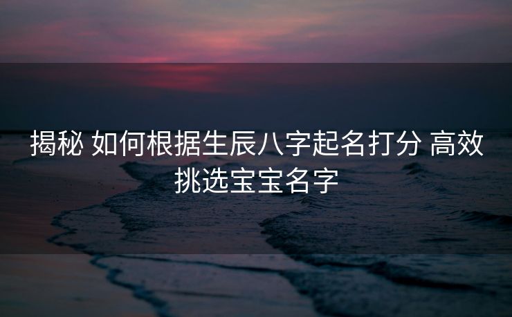 揭秘 如何根据生辰八字起名打分 高效挑选宝宝名字