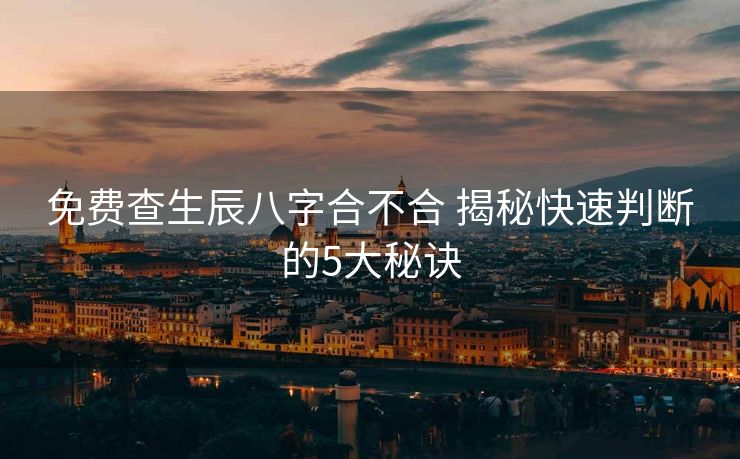 免费查生辰八字合不合 揭秘快速判断的5大秘诀