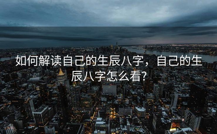 如何解读自己的生辰八字，自己的生辰八字怎么看?