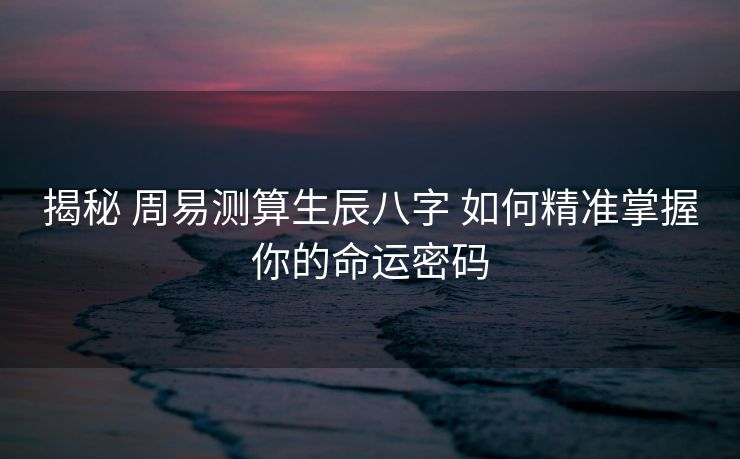 揭秘 周易测算生辰八字 如何精准掌握你的命运密码