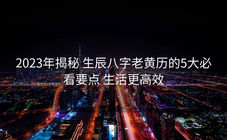 2023年揭秘 生辰八字老黄历的5大必看要点 生活更高效
