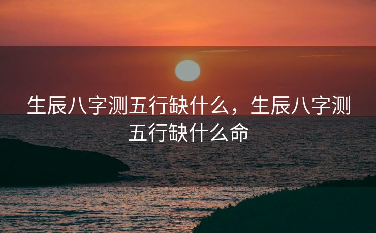 生辰八字测五行缺什么，生辰八字测五行缺什么命