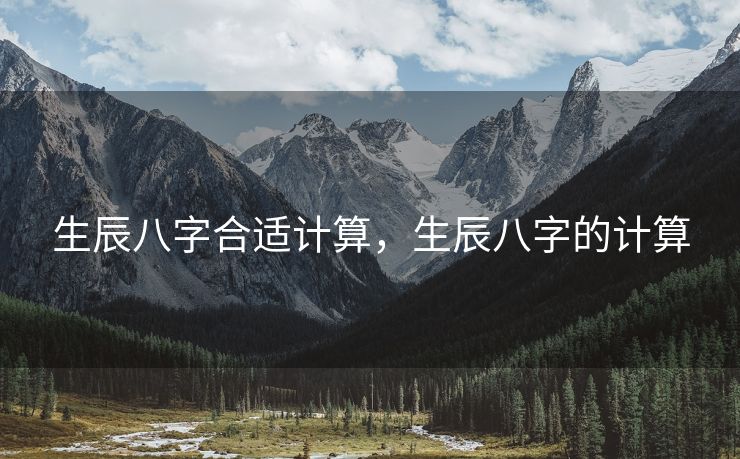 生辰八字合适计算，生辰八字的计算
