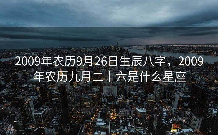 2009年农历9月26日生辰八字，2009年农历九月二十六是什么星座