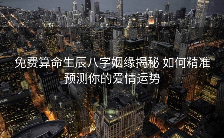 免费算命生辰八字姻缘揭秘 如何精准预测你的爱情运势