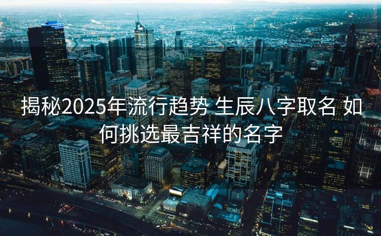 揭秘2025年流行趋势 生辰八字取名 如何挑选最吉祥的名字