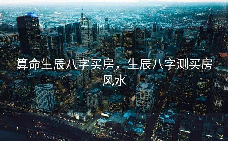 算命生辰八字买房，生辰八字测买房风水
