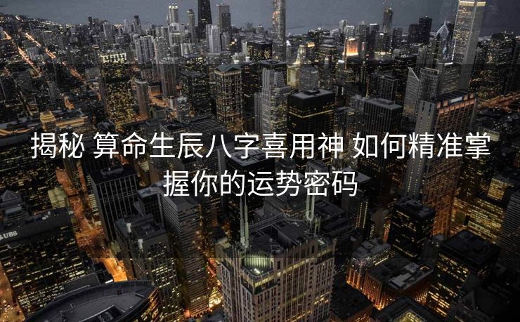 揭秘 算命生辰八字喜用神 如何精准掌握你的运势密码