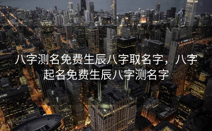 八字测名免费生辰八字取名字，八字起名免费生辰八字测名字