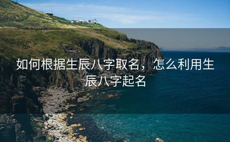 如何根据生辰八字取名，怎么利用生辰八字起名