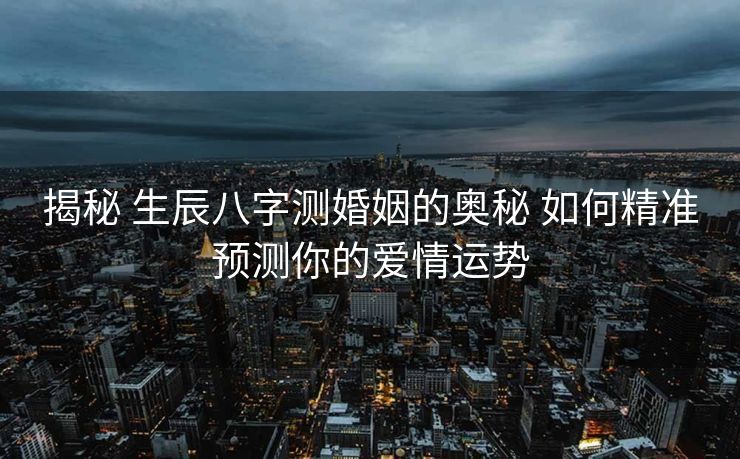 揭秘 生辰八字测婚姻的奥秘 如何精准预测你的爱情运势