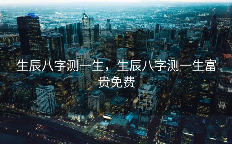 生辰八字测一生，生辰八字测一生富贵免费