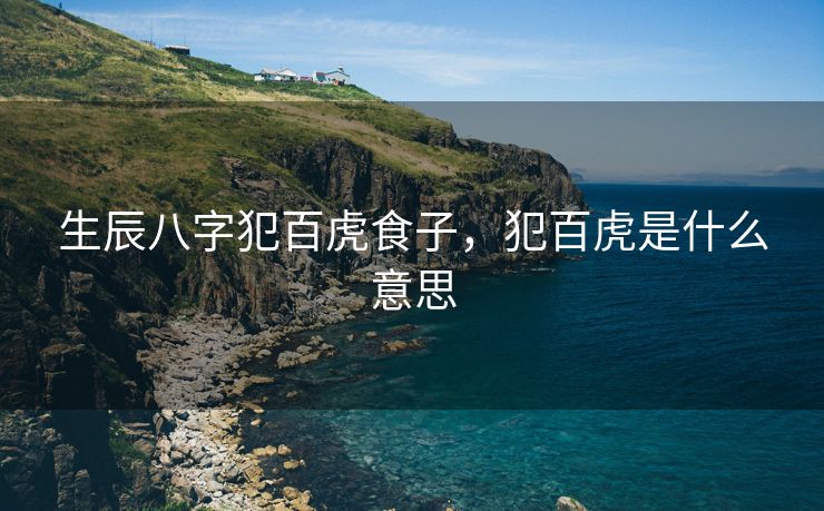 生辰八字犯百虎食子，犯百虎是什么意思