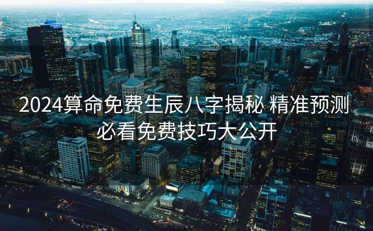 2024算命免费生辰八字揭秘 精准预测 必看免费技巧大公开