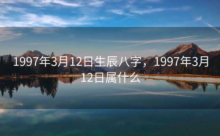 1997年3月12日生辰八字，1997年3月12日属什么