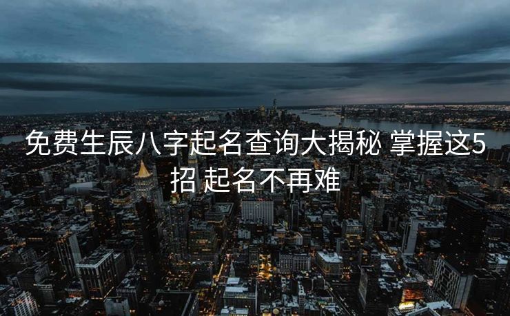 免费生辰八字起名查询大揭秘 掌握这5招 起名不再难