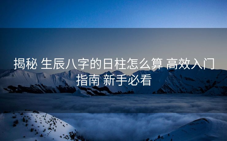 揭秘 生辰八字的日柱怎么算 高效入门指南 新手必看