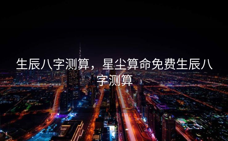 生辰八字测算，星尘算命免费生辰八字测算