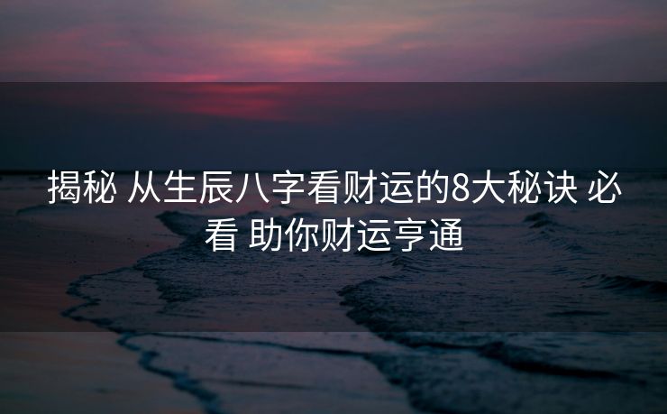 揭秘 从生辰八字看财运的8大秘诀 必看 助你财运亨通