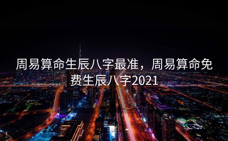 周易算命生辰八字最准，周易算命免费生辰八字2021
