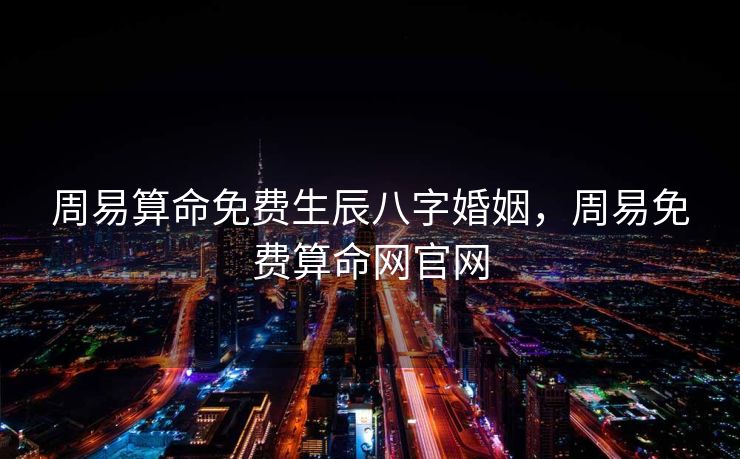 周易算命免费生辰八字婚姻，周易免费算命网官网