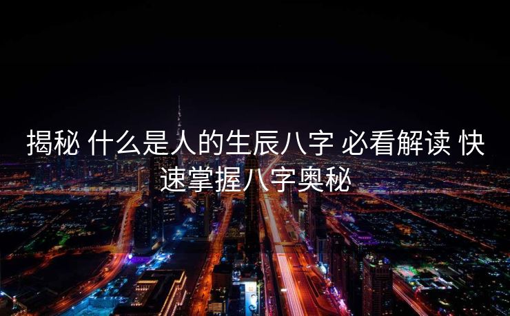揭秘 什么是人的生辰八字 必看解读 快速掌握八字奥秘