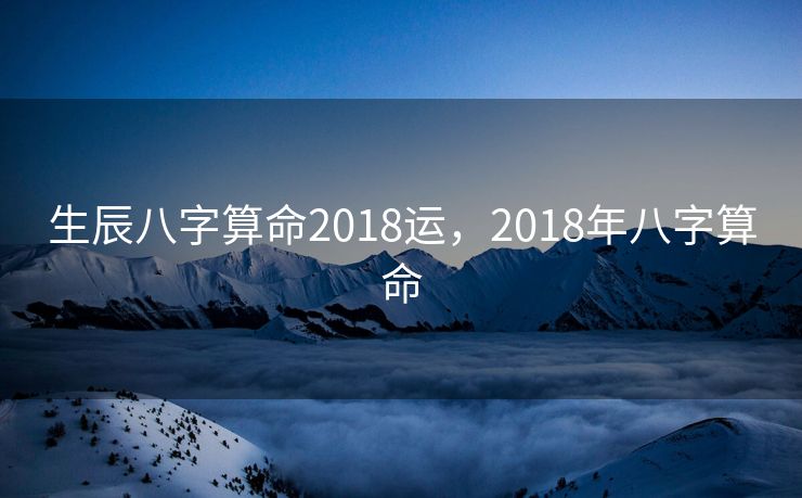 生辰八字算命2018运，2018年八字算命