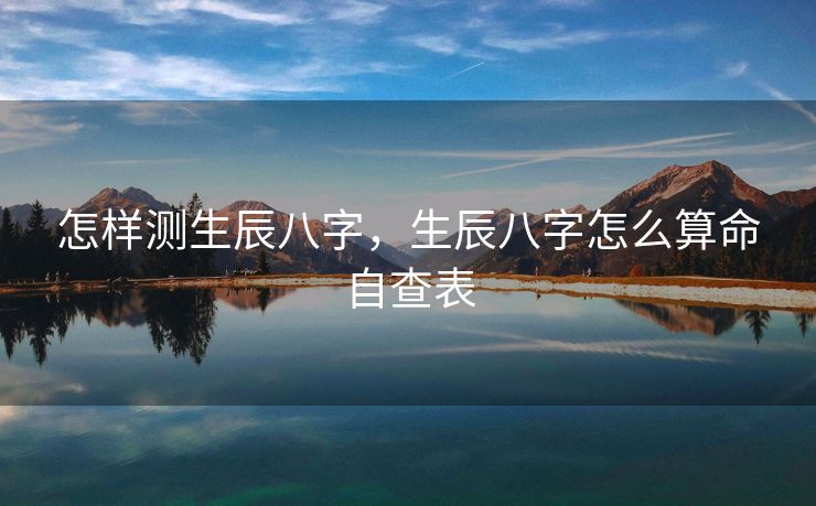 怎样测生辰八字，生辰八字怎么算命自查表