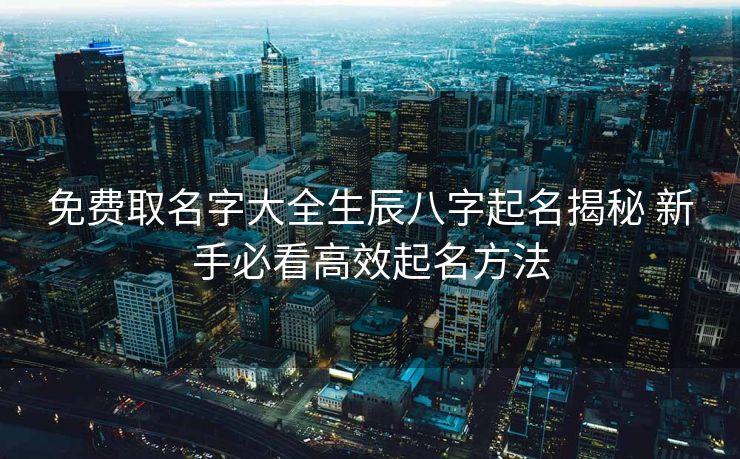 免费取名字大全生辰八字起名揭秘 新手必看高效起名方法