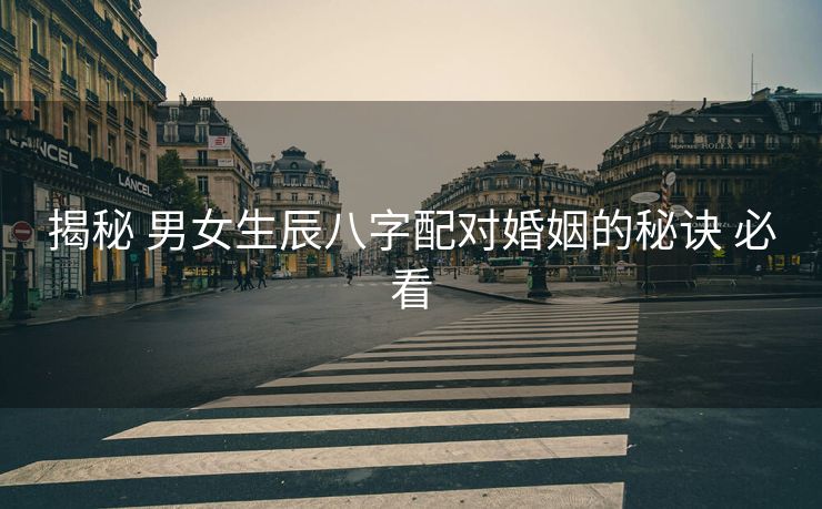 揭秘 男女生辰八字配对婚姻的秘诀 必看