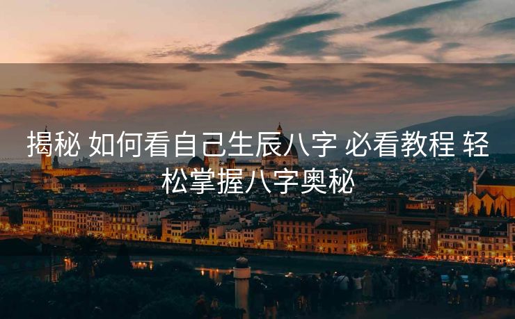 揭秘 如何看自己生辰八字 必看教程 轻松掌握八字奥秘