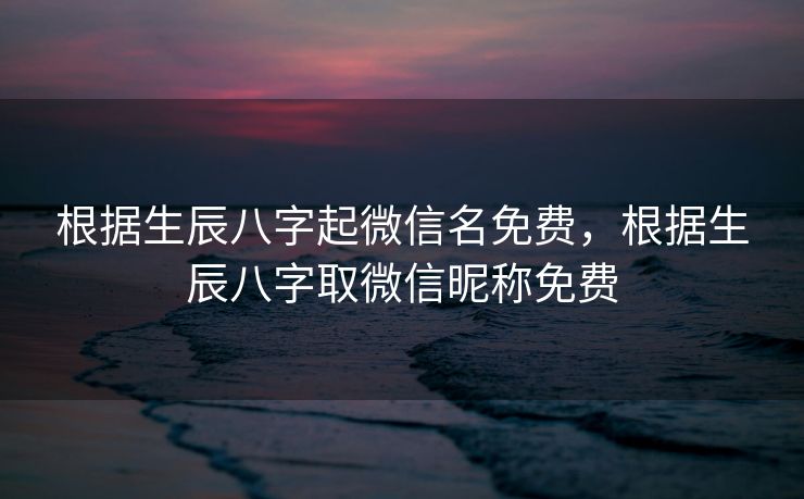 根据生辰八字起微信名免费，根据生辰八字取微信昵称免费