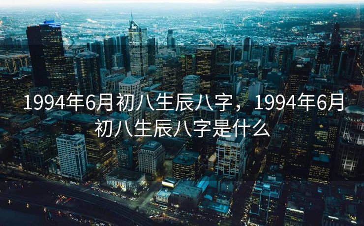 1994年6月初八生辰八字，1994年6月初八生辰八字是什么