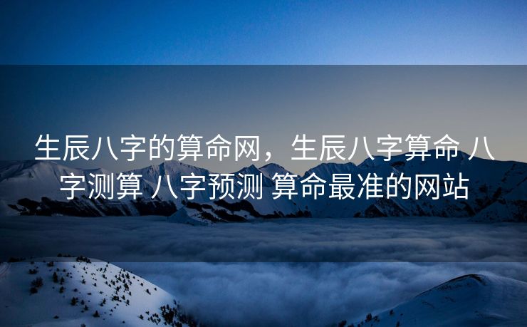 生辰八字的算命网，生辰八字算命 八字测算 八字预测 算命最准的网站