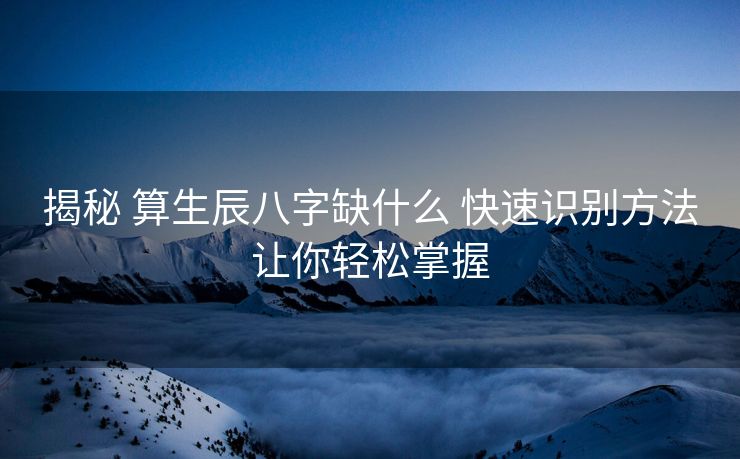 揭秘 算生辰八字缺什么 快速识别方法让你轻松掌握