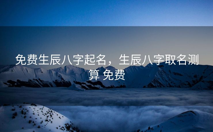 免费生辰八字起名，生辰八字取名测算 免费