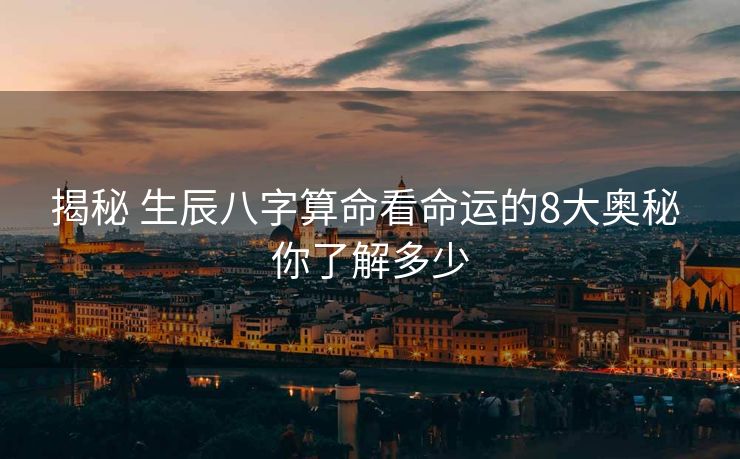 揭秘 生辰八字算命看命运的8大奥秘 你了解多少