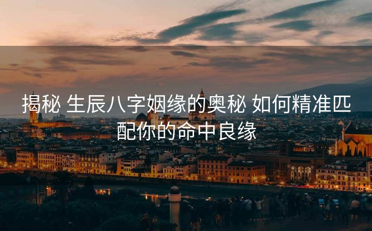 揭秘 生辰八字姻缘的奥秘 如何精准匹配你的命中良缘