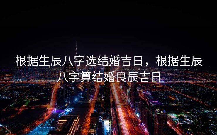 根据生辰八字选结婚吉日，根据生辰八字算结婚良辰吉日