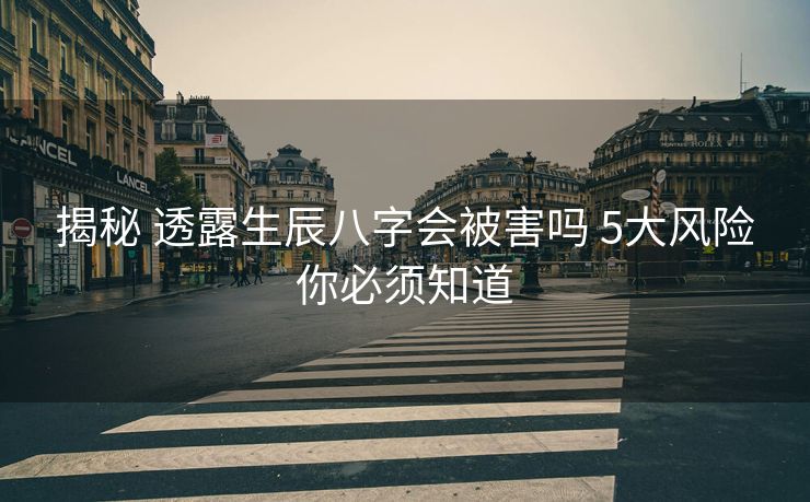 揭秘 透露生辰八字会被害吗 5大风险你必须知道