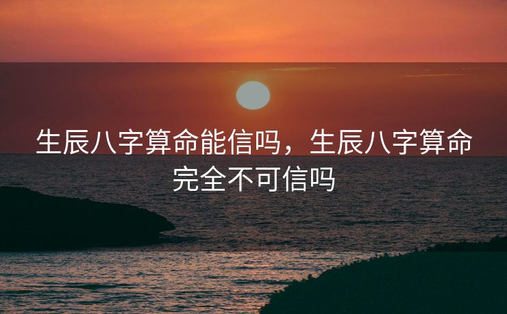 生辰八字算命能信吗，生辰八字算命完全不可信吗
