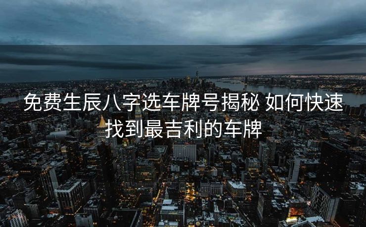 免费生辰八字选车牌号揭秘 如何快速找到最吉利的车牌
