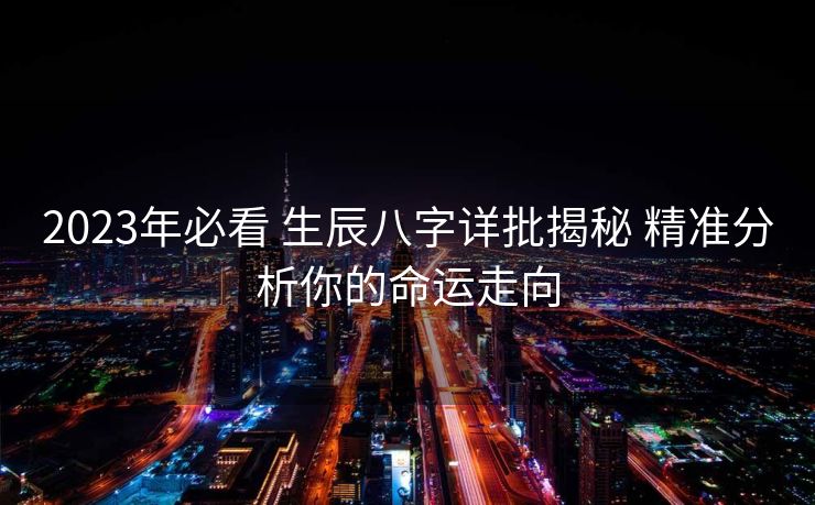 2023年必看 生辰八字详批揭秘 精准分析你的命运走向
