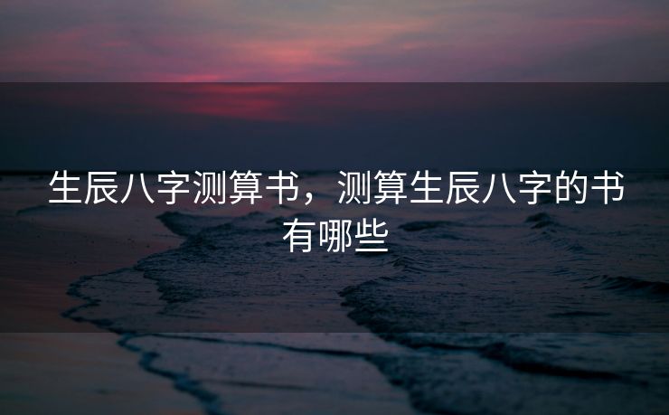 生辰八字测算书，测算生辰八字的书有哪些
