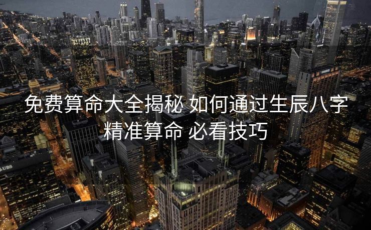 免费算命大全揭秘 如何通过生辰八字精准算命 必看技巧