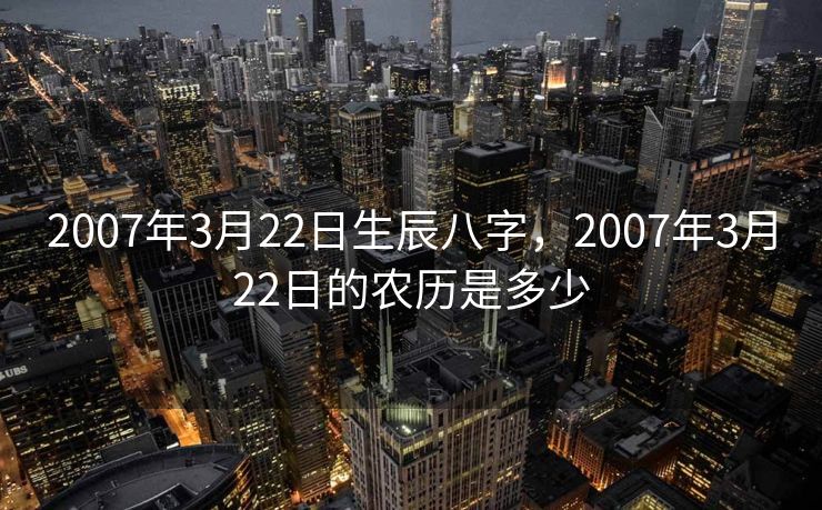 2007年3月22日生辰八字，2007年3月22日的农历是多少
