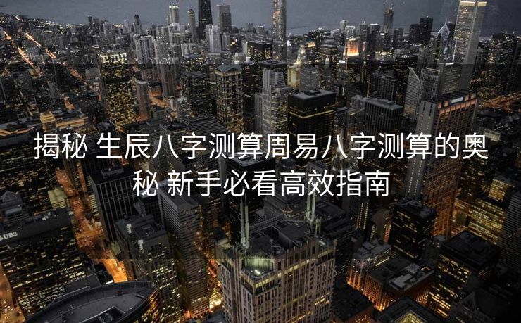 揭秘 生辰八字测算周易八字测算的奥秘 新手必看高效指南