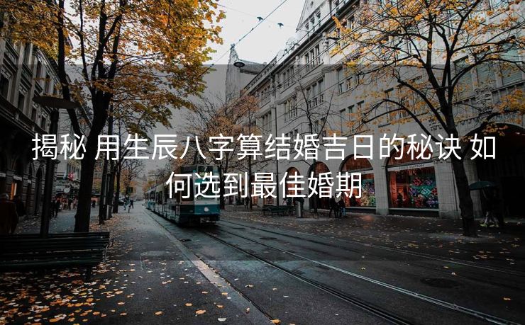 揭秘 用生辰八字算结婚吉日的秘诀 如何选到最佳婚期
