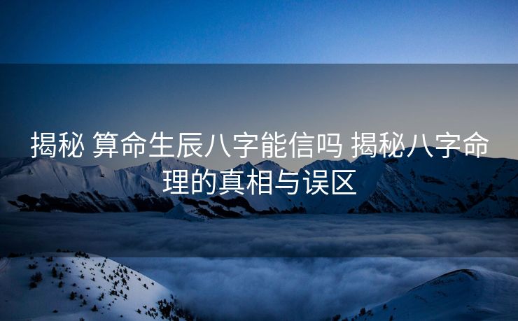 揭秘 算命生辰八字能信吗 揭秘八字命理的真相与误区